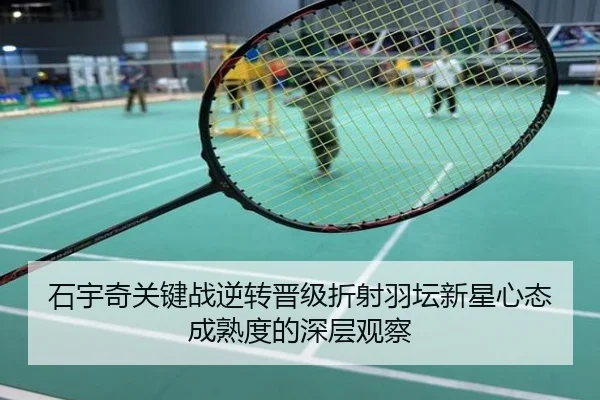 石宇奇关键战逆转晋级折射羽坛新星心态成熟度的深层观察