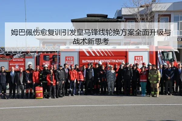 姆巴佩伤愈复训引发皇马锋线轮换方案全面升级与战术新思考