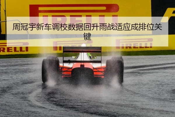 周冠宇新车调校数据回升雨战适应成排位关键
